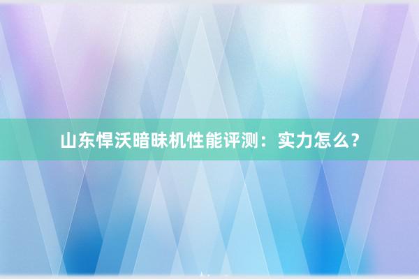 山东悍沃暗昧机性能评测：实力怎么？