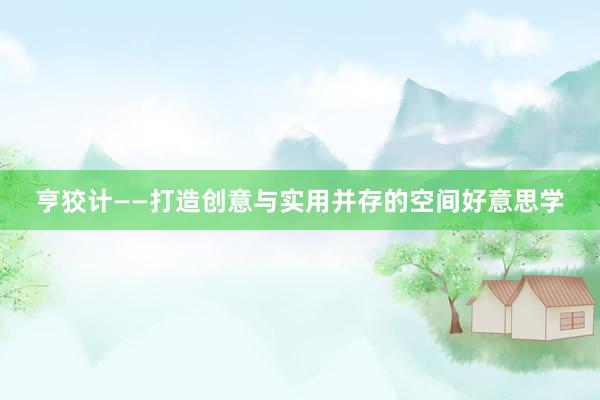 亨狡计——打造创意与实用并存的空间好意思学