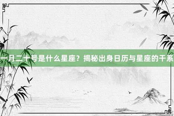 一月二十号是什么星座？揭秘出身日历与星座的干系