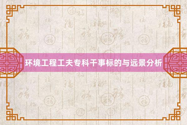环境工程工夫专科干事标的与远景分析