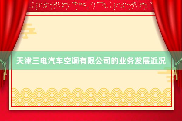 天津三电汽车空调有限公司的业务发展近况