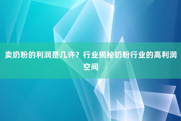 卖奶粉的利润是几许？行业揭秘奶粉行业的高利润空间