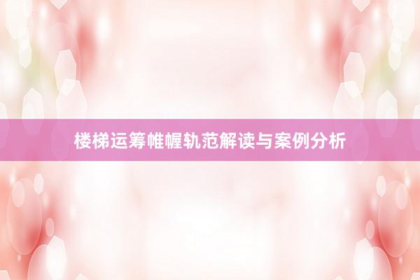 楼梯运筹帷幄轨范解读与案例分析